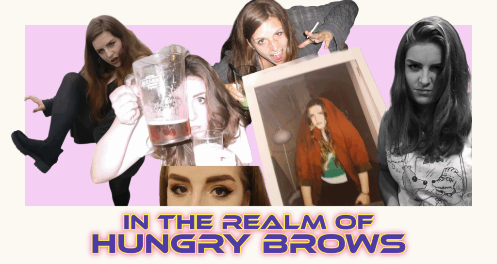 A collage of photos of the writer in her twenties. She frequently pulls faces or poses with drinks and rolled up cigarettes. Her eyebrows are very thick or they are non-existent. Below is written, in a futuristic font "In the Realm of Hungry Brows"